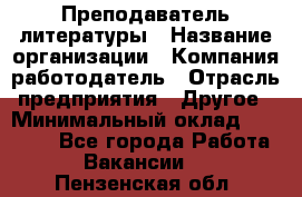 Преподаватель литературы › Название организации ­ Компания-работодатель › Отрасль предприятия ­ Другое › Минимальный оклад ­ 22 000 - Все города Работа » Вакансии   . Пензенская обл.